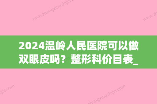 2024温岭人民医院可以做双眼皮吗？整形科价目表_案例一览(温岭割双眼皮哪里好)