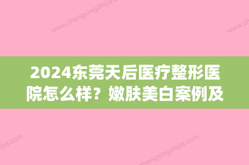 2024东莞天后医疗整形医院怎么样？嫩肤美白案例及果图展示(天后美容整形医院)