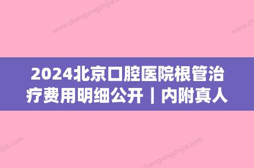 2024北京口腔医院根管治疗费用明细公开｜内附真人体验案例(北京口腔根管治疗多少钱)