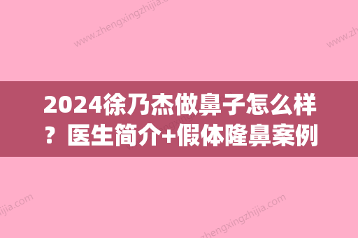 2024徐乃杰做鼻子怎么样？医生简介+假体隆鼻案例鉴赏(武汉徐乃杰做鼻子怎么样)