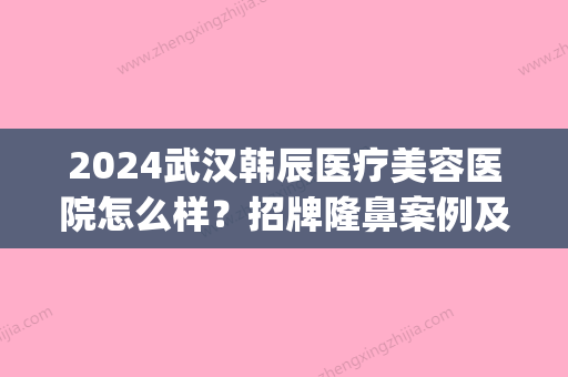 2024武汉韩辰医疗美容医院怎么样？招牌隆鼻案例及果图公布(武汉韩辰医疗整形美容院)