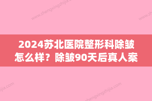 2024苏北医院整形科除皱怎么样？除皱90天后真人案例分享(苏北医院整形美容)