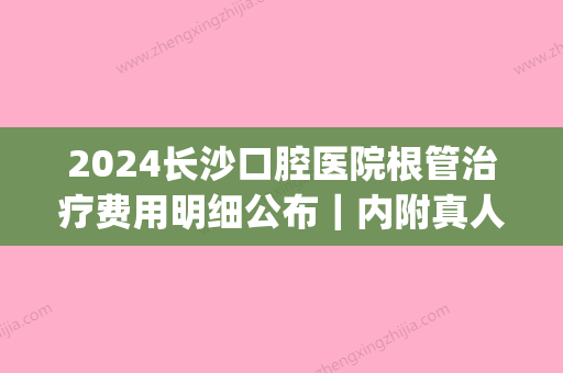 2024长沙口腔医院根管治疗费用明细公布｜内附真人体验案例(长沙口腔医院根管治疗医保)