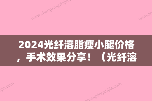 2024光纤溶脂瘦小腿价格	，手术效果分享！（光纤溶脂瘦腿效果怎么样）