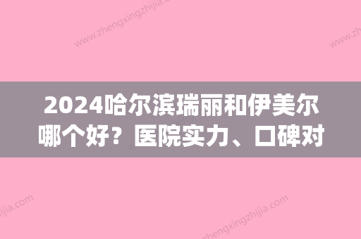 2024哈尔滨瑞丽和伊美尔哪个好？医院实力、口碑对比一览(哈尔滨医大医美和瑞丽哪个好)