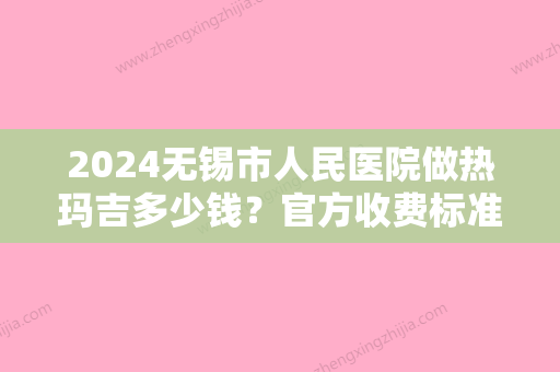 2024无锡市人民医院做热玛吉多少钱？官方收费标准及案例展示