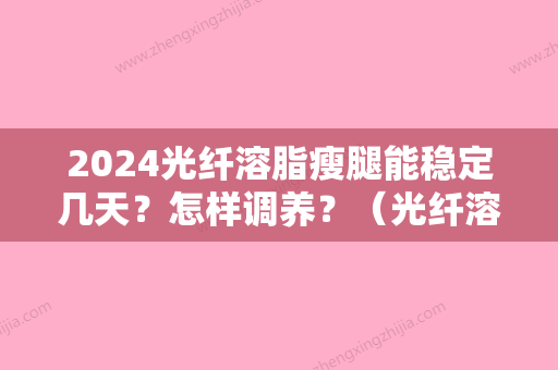 2024光纤溶脂瘦腿能稳定几天？怎样调养？（光纤溶脂瘦身效果）