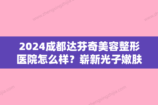 2024成都达芬奇美容整形医院怎么样？崭新光子嫩肤案例公开