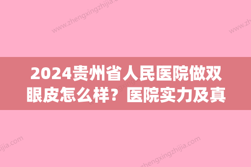 2024贵州省人民医院做双眼皮怎么样？医院实力及真人案例公布(贵州做双眼皮多少钱)