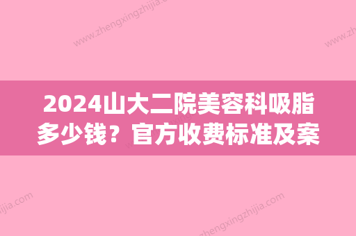 2024山大二院美容科吸脂多少钱？官方收费标准及案例展示(山大二院整形科价格表)