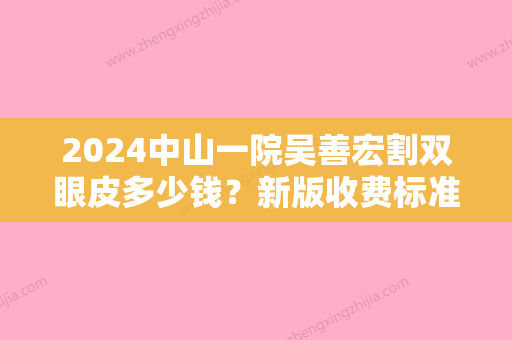 2024中山一院吴善宏割双眼皮多少钱？新版收费标准及案例分享