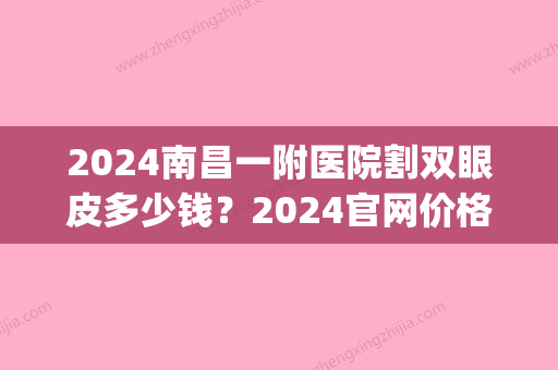 2024南昌一附医院割双眼皮多少钱？2024官网价格及案例曝光(南昌第二附属医院双眼皮手术)