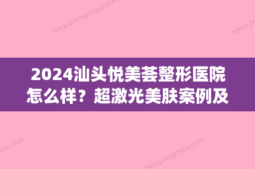 2024汕头悦美荟整形医院怎么样？超激光美肤案例及果图展示(汕头附属第二美容整形)