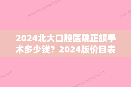 2024北大口腔医院正颌手术多少钱？2024版价目表+案例展示(北大口腔做正颌手术多少钱)