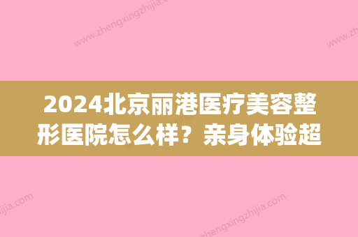 2024北京丽港医疗美容整形医院怎么样？亲身体验超激光美肤案例分享(北京丽港医疗美容门诊部)