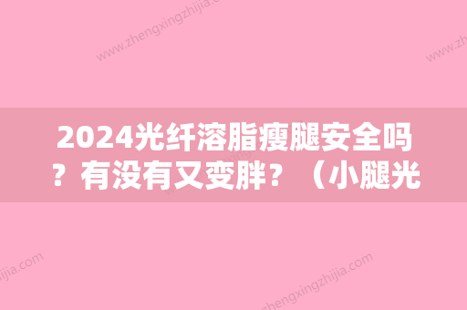 2024光纤溶脂瘦腿安全吗？有没有又变胖？（小腿光纤做溶脂效果好吗）