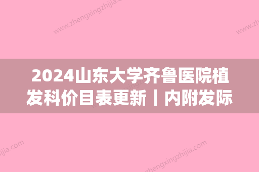 2024山东大学齐鲁医院植发科价目表更新｜内附发际线种植案例(济南哪里种植发际线效果好)