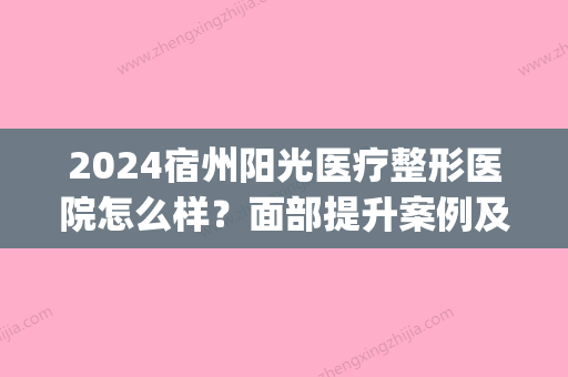 2024宿州阳光医疗整形医院怎么样？面部提升案例及果图分享(宿州市阳光整形医院)