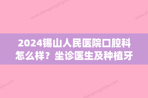 2024锡山人民医院口腔科怎么样？坐诊医生及种植牙案例公布(锡山医院有牙科吗)