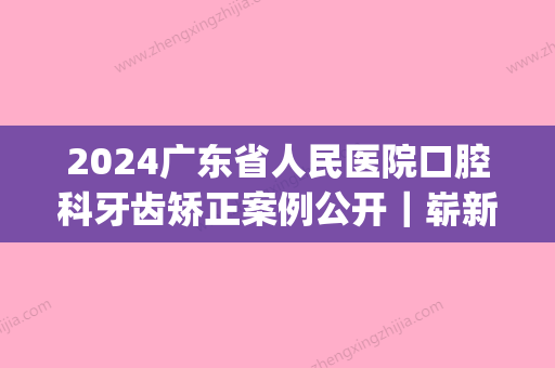 2024广东省人民医院口腔科牙齿矫正案例公开｜崭新案例及果分享(广东省口腔正畸年会)