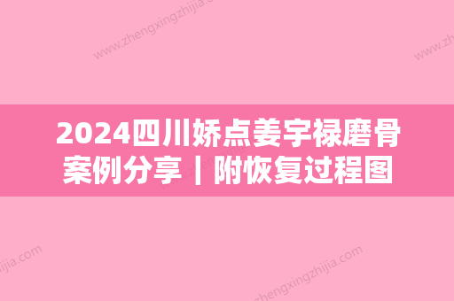 2024四川娇点姜宇禄磨骨案例分享｜附恢复过程图