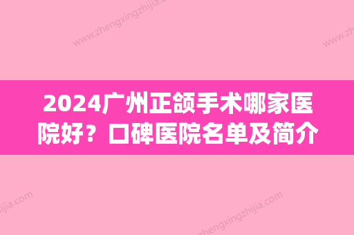 2024广州正颌手术哪家医院好？口碑医院名单及简介分享(广州正颌手术医生推荐)