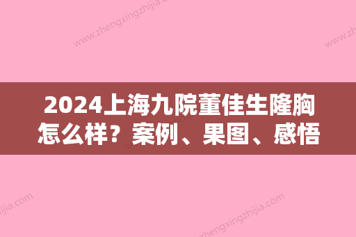 2024上海九院董佳生隆胸怎么样？案例、果图、感悟集中一览