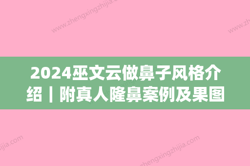 2024巫文云做鼻子风格介绍｜附真人隆鼻案例及果图(北京巫文云做鼻子怎么样)