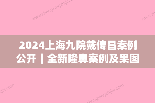 2024上海九院戴传昌案例公开｜全新隆鼻案例及果图展示(戴传昌鼻整形案例)