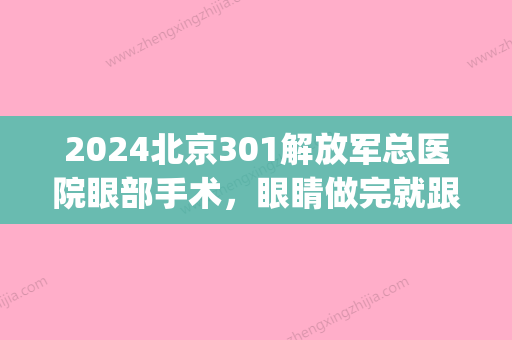 2024北京301解放军总医院眼部手术，眼睛做完就跟天生的一样~(北京301医院近视手术)