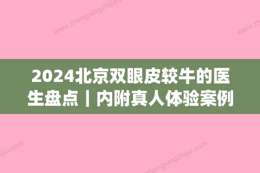 2024北京双眼皮较牛的医生盘点｜内附真人体验案例(北京双眼皮医生推荐)