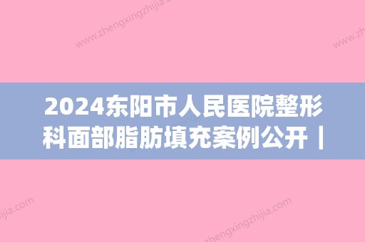 2024东阳市人民医院整形科面部脂肪填充案例公开｜附体验果图(东阳人民医院整形美容科,项目价格表)