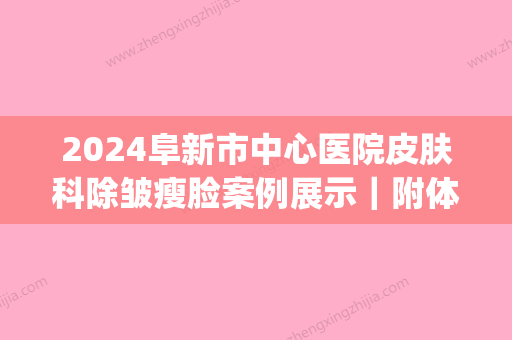 2024阜新市中心医院皮肤科除皱瘦脸案例展示｜附体验果图(阜新县人民医院皮肤科)