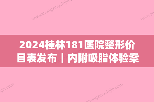 2024桂林181医院整形价目表发布｜内附吸脂体验案例(桂林181整形医院激光祛斑)