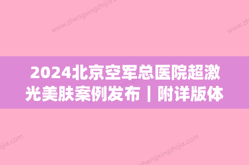 2024北京空军总医院超激光美肤案例发布｜附详版体验案例(空军总医院皮肤激光医疗中心)