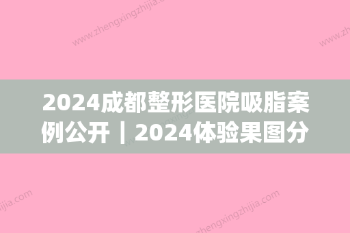 2024成都整形医院吸脂案例公开｜2024体验果图分享(成都吸脂手术)