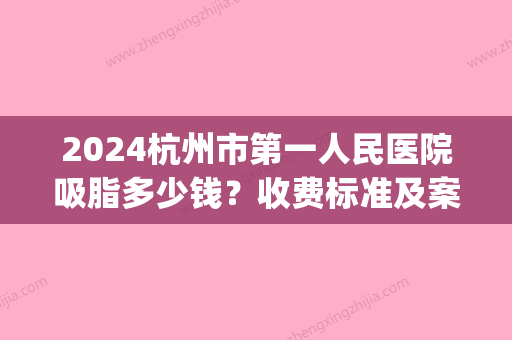 2024杭州市第一人民医院吸脂多少钱？收费标准及案例展示(杭州吸脂费用)