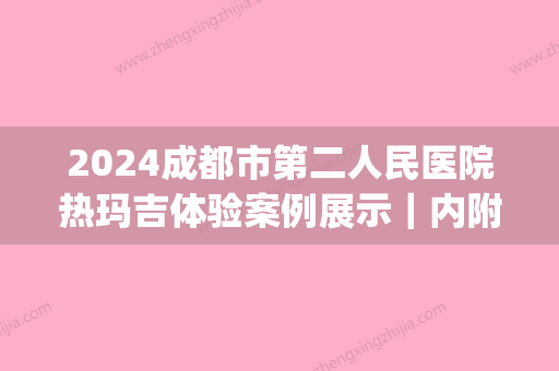 2024成都市第二人民医院热玛吉体验案例展示｜内附官方价目表(成都第二人民医院热玛吉价格)