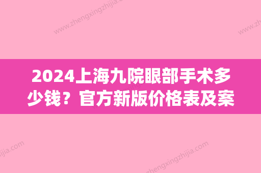 2024上海九院眼部手术多少钱？官方新版价格表及案例公布(上海九院眼袋手术多少钱)