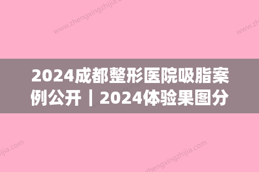 2024成都整形医院吸脂案例公开｜2024体验果图分享(成都整形医院的概况)