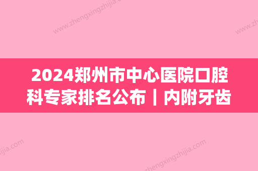 2024郑州市中心医院口腔科专家排名公布｜内附牙齿矫正案例(郑州大学附属郑州中心医院口腔科)