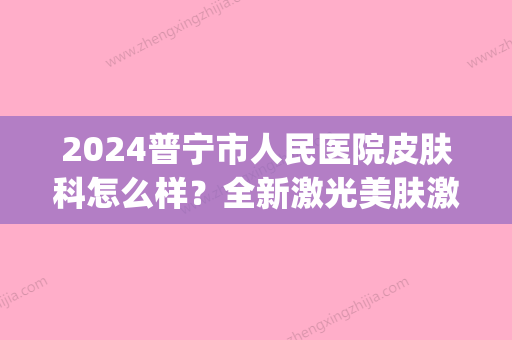 2024普宁市人民医院皮肤科怎么样？全新激光美肤激光案例展示(普宁人民医院皮肤科专家门诊时间)