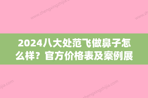 2024八大处范飞做鼻子怎么样？官方价格表及案例展示(北京八大处范飞做鼻子怎么样)