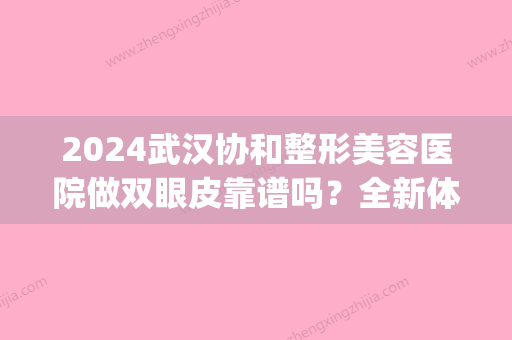 2024武汉协和整形美容医院做双眼皮靠谱吗？全新体验案例集中一览(武汉协和美容整形医院双眼皮手术)