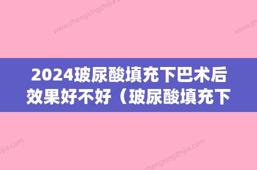 2024玻尿酸填充下巴术后效果好不好（玻尿酸填充下巴好吗?）(打了玻尿酸填充下巴多久可以要孩子)