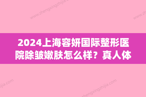 2024上海容妍国际整形医院除皱嫩肤怎么样？真人体验案例分享(上海容妍整形美容)