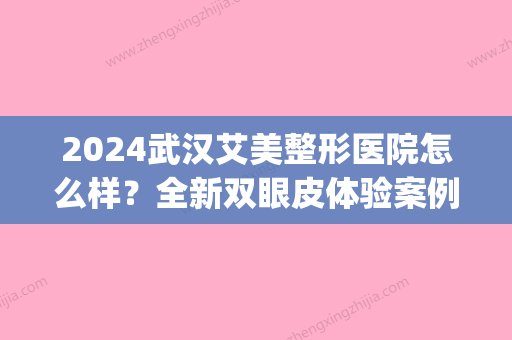 2024武汉艾美整形医院怎么样？全新双眼皮体验案例展示(武汉艾美整形美容医院是正规的吗)