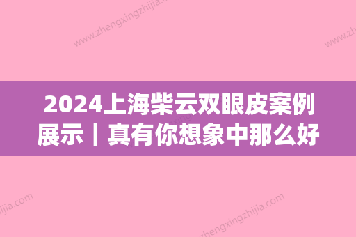 2024上海柴云双眼皮案例展示｜真有你想象中那么好？(柴云上海容妍双眼皮)