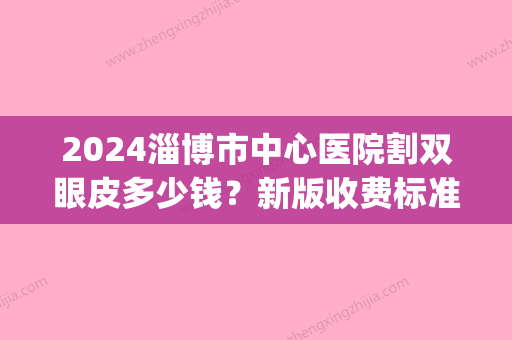 2024淄博市中心医院割双眼皮多少钱？新版收费标准及案例分享(聊城割双眼皮一般要多少钱)