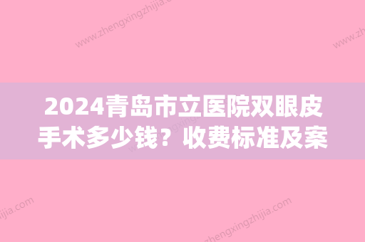 2024青岛市立医院双眼皮手术多少钱？收费标准及案例公布(青岛市立医院做双眼皮多少钱)